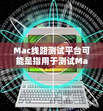 Mac线路测试平台可能是指用于测试Mac设备网络连接或网络性能的平台或工具。以下是一些可能的解释和相关工具