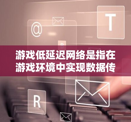 游戏低延迟网络是指在游戏环境中实现数据传输的快速性和效率，以确保玩家能够实时、流畅地体验游戏。这是实现低延迟网络的关键