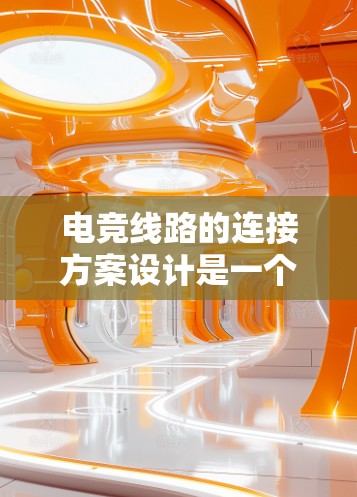 电竞线路的连接方案设计是一个复杂的工程任务，需要综合考虑多个因素来确保高效、稳定地传输数据。以下是一个结构化的总结，帮助您理解和设计电竞线路连接方案