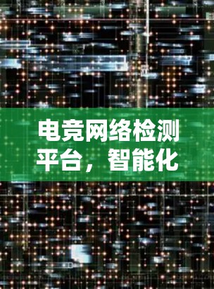 电竞网络检测平台，智能化助力电竞网络优化