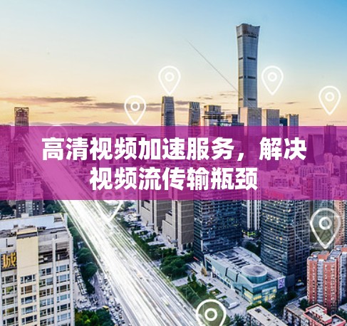 高清视频加速服务，解决视频流传输瓶颈