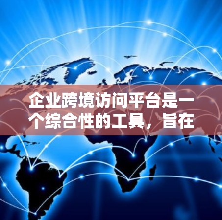 企业跨境访问平台是一个综合性的工具，旨在帮助企业高效地进行跨国业务运作。以下是对这一平台的详细分析和总结