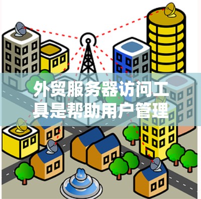 外贸服务器访问工具是帮助用户管理和维护外贸相关服务器的重要资源，涵盖了远程控制、系统管理、安全管理和监控等多个方面。以下是对这些工具的详细分析和建议