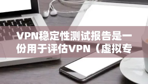 VPN稳定性测试报告是一份用于评估VPN（虚拟专用网络）服务或解决方案稳定性的文档。以下是一份通用的VPN稳定性测试报告模板，您可以根据具体需求进行调整和补充