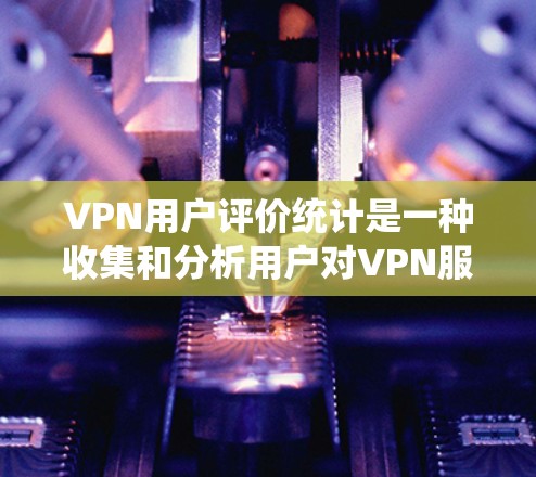 VPN用户评价统计是一种收集和分析用户对VPN服务的反馈的方法，通常用于评估服务质量、用户满意度以及识别潜在问题。以下是关于VPN用户评价统计的一些关键点和步骤