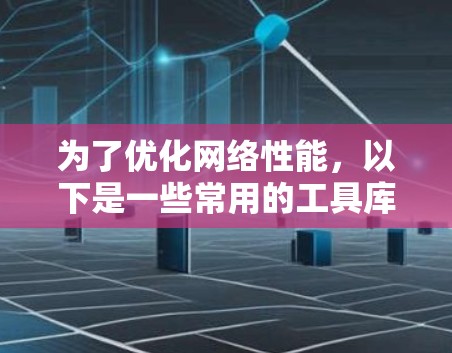 为了优化网络性能，以下是一些常用的工具库及其应用场景