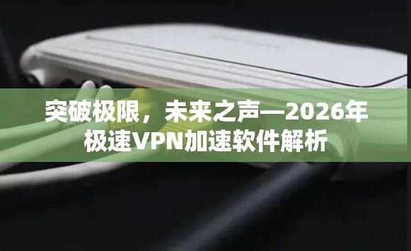 突破极限，未来之声—2026年极速VPN加速软件解析