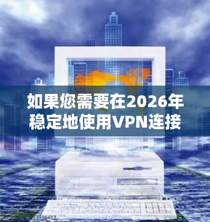如果您需要在2026年稳定地使用VPN连接服务，可以考虑以下几种方法和解决方案