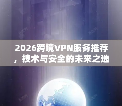 2026跨境VPN服务推荐，技术与安全的未来之选