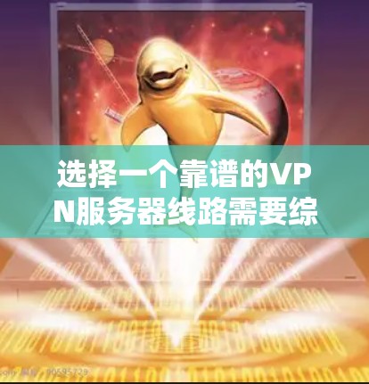 选择一个靠谱的VPN服务器线路需要综合考虑多个因素，以下是分步的选择指南