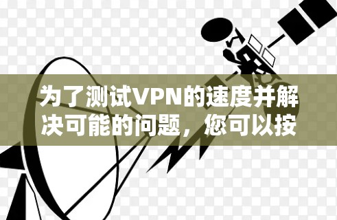为了测试VPN的速度并解决可能的问题，您可以按照以下步骤进行