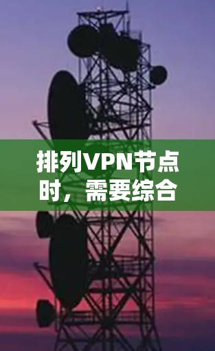 排列VPN节点时，需要综合考虑多个因素，以确保最佳的网络性能和用户体验。以下是根据各因素的重要性整理出的排行建议