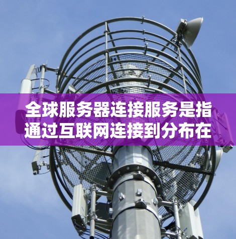 全球服务器连接服务是指通过互联网连接到分布在全球各地的服务器，以实现快速数据访问和应用使用的技术。以下是对这一服务的详细分析