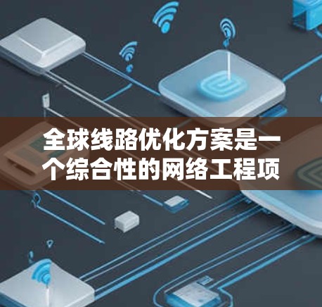 全球线路优化方案是一个综合性的网络工程项目，旨在通过科学规划和部署，提升网络性能，同时关注环境保护。以下是对该方案的详细分析和总结