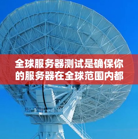 全球服务器测试是确保你的服务器在全球范围内都能正常运行并提供良好性能的过程。以下是一些关键点和建议，帮助你有效进行全球服务器测试