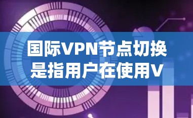国际VPN节点切换是指用户在使用VPN服务时，切换到不同的国际服务器以优化网络性能、绕过地理限制或提升隐私保护。以下是关于国际VPN节点切换的详细指南