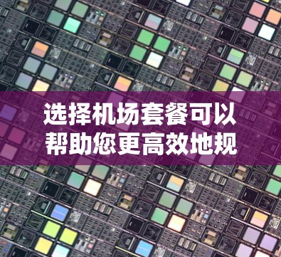 选择机场套餐可以帮助您更高效地规划旅程，节省时间和精力。以下是一些关键点和建议，帮助您选择适合的机场套餐