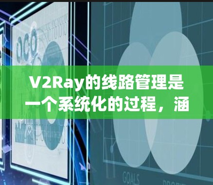 V2Ray的线路管理是一个系统化的过程，涵盖了从用户管理到线路优化的多个方面。以下是对V2Ray线路管理的详细步骤和建议