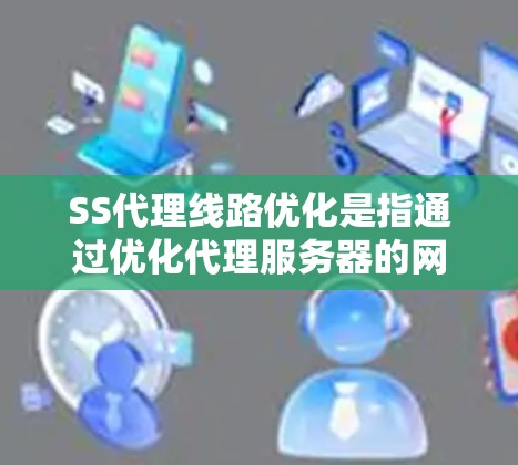 SS代理线路优化是指通过优化代理服务器的网络配置、负载均衡策略和性能调优，来提升SS代理（SOCKS代理）的稳定性、速度和安全性。以下是一些常见的SS代理线路优化方法和技巧