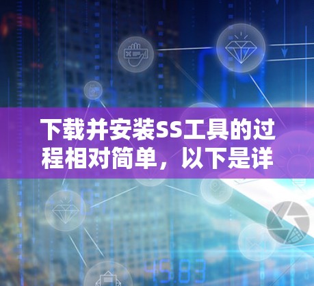 下载并安装SS工具的过程相对简单，以下是详细的步骤指南