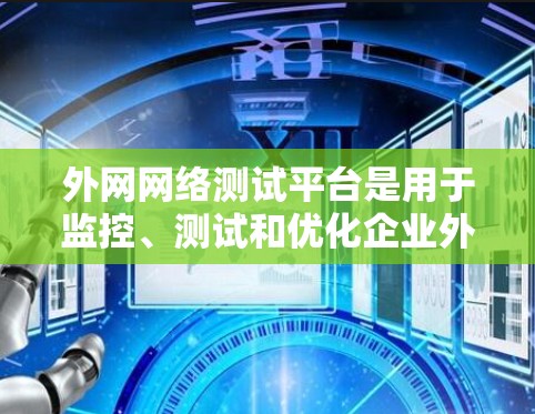 外网网络测试平台是用于监控、测试和优化企业外部网络性能的工具，帮助企业确保网络稳定、高效和安全。以下是对外网网络测试平台的详细分析和总结