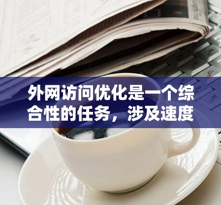 外网访问优化是一个综合性的任务，涉及速度、安全性、稳定性和成本等多个方面。以下是一个有条理的优化方案，帮助提升外网访问效率和安全性