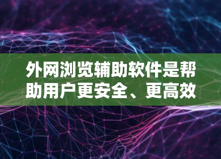 外网浏览辅助软件是帮助用户更安全、更高效地访问外网资源的工具。以下是几种常见的外网浏览辅助软件及其适用场景