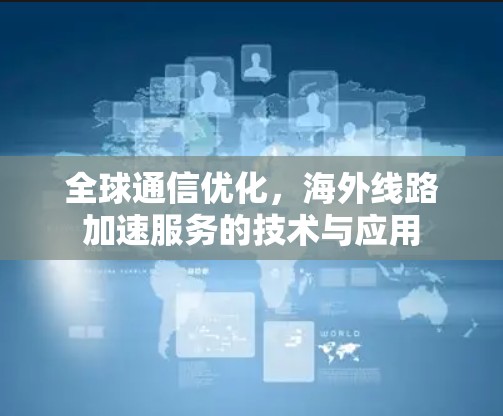 全球通信优化，海外线路加速服务的技术与应用