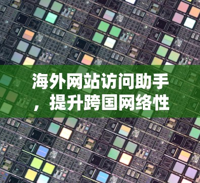 海外网站访问助手，提升跨国网络性能的关键技术