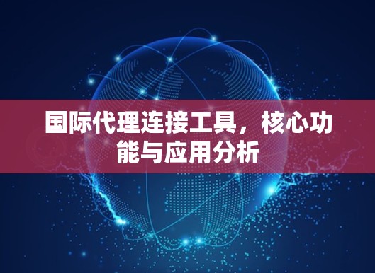国际代理连接工具，核心功能与应用分析