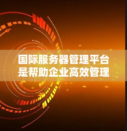 国际服务器管理平台是帮助企业高效管理分布式计算资源的重要工具。以下是详细的分析和选择指南
