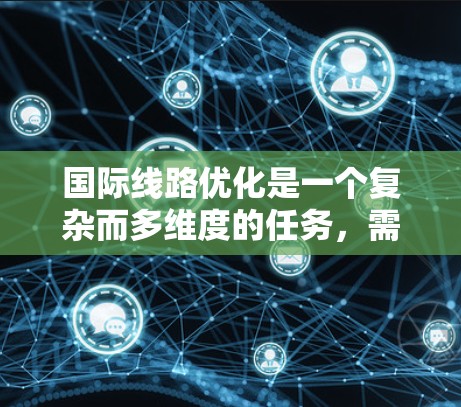 国际线路优化是一个复杂而多维度的任务，需要综合考虑技术、成本、可靠性、法规、环保和用户体验等多个方面。以下是一个全面的优化方案
