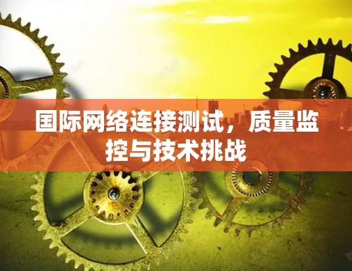 国际网络连接测试，质量监控与技术挑战