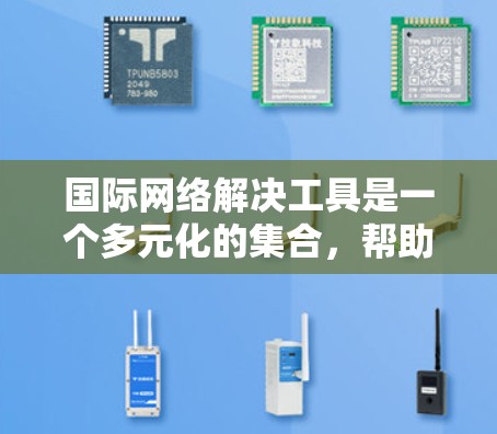 国际网络解决工具是一个多元化的集合，帮助企业在国际市场中高效运作，解决信息化需求。以下是对这些工具的详细分析和总结