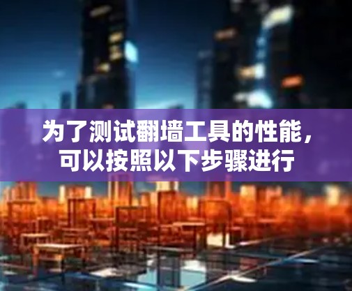 为了测试翻墙工具的性能，可以按照以下步骤进行