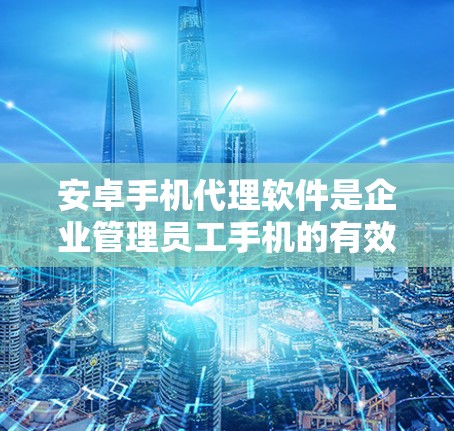 安卓手机代理软件是企业管理员工手机的有效工具，提供多种管理功能，确保手机安全和高效使用。以下是对安卓手机代理软件的详细分析和总结