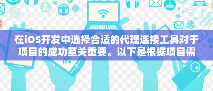 在iOS开发中选择合适的代理连接工具对于项目的成功至关重要。以下是根据项目需求和个人经验整理的选择建议