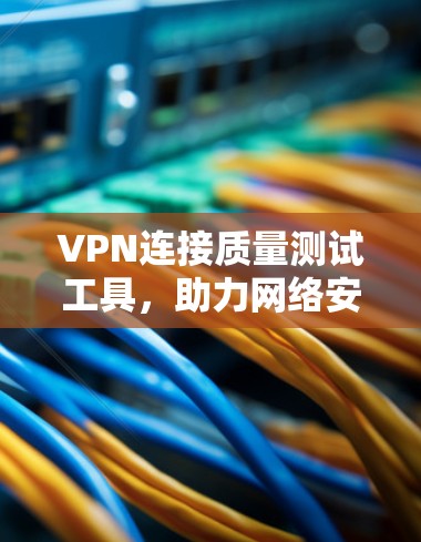 VPN连接质量测试工具，助力网络安全与稳定