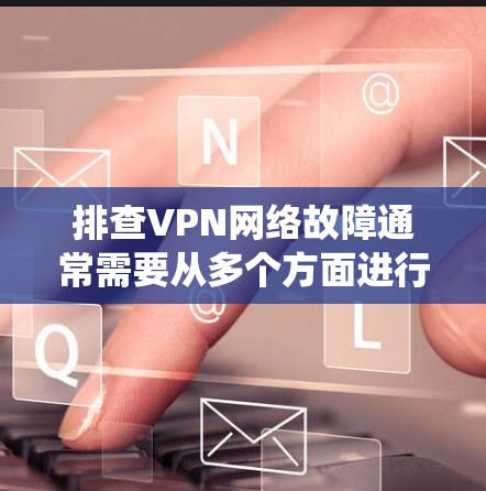 排查VPN网络故障通常需要从多个方面进行检查和验证。以下是一步步的指南，帮助您系统地解决问题