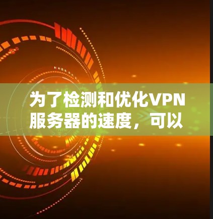 为了检测和优化VPN服务器的速度，可以按照以下步骤进行