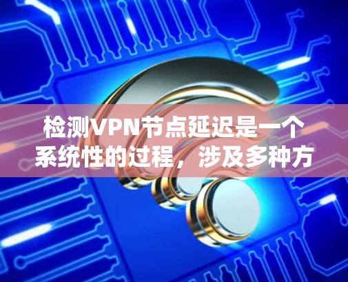 检测VPN节点延迟是一个系统性的过程，涉及多种方法和工具。以下是步骤说明