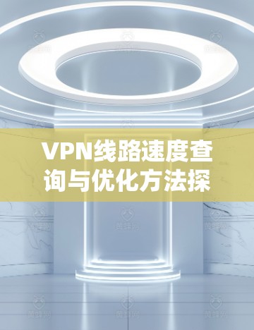 VPN线路速度查询与优化方法探讨