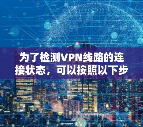 为了检测VPN线路的连接状态，可以按照以下步骤进行检查