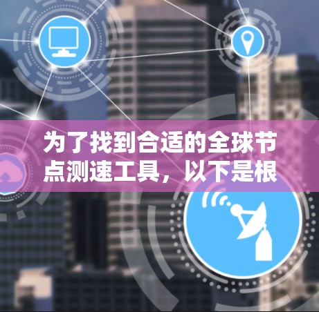 为了找到合适的全球节点测速工具，以下是根据需求和使用场景的分类和推荐