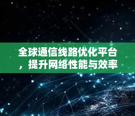 全球通信线路优化平台，提升网络性能与效率