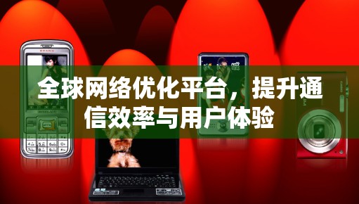 全球网络优化平台，提升通信效率与用户体验