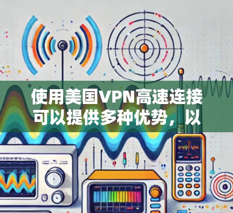 使用美国VPN高速连接可以提供多种优势，以下是详细的步骤指南