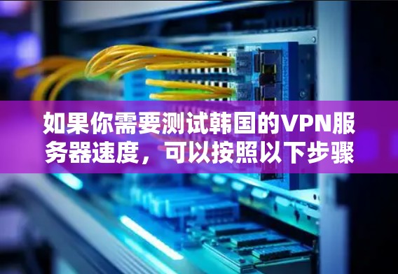 如果你需要测试韩国的VPN服务器速度，可以按照以下步骤操作