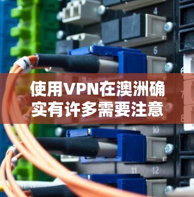 使用VPN在澳洲确实有许多需要注意的事项和考虑因素。以下是详细的步骤和建议，帮助您选择和使用VPN