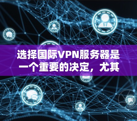 选择国际VPN服务器是一个重要的决定，尤其是在需要跨国访问或保护隐私的情况下。以下是一些关键因素和建议，帮助你做出明智的选择